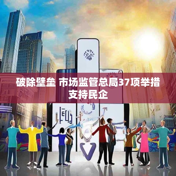 破除壁垒 市场监管总局37项举措支持民企