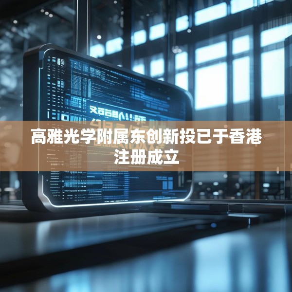 高雅光学附属东创新投已于香港注册成立