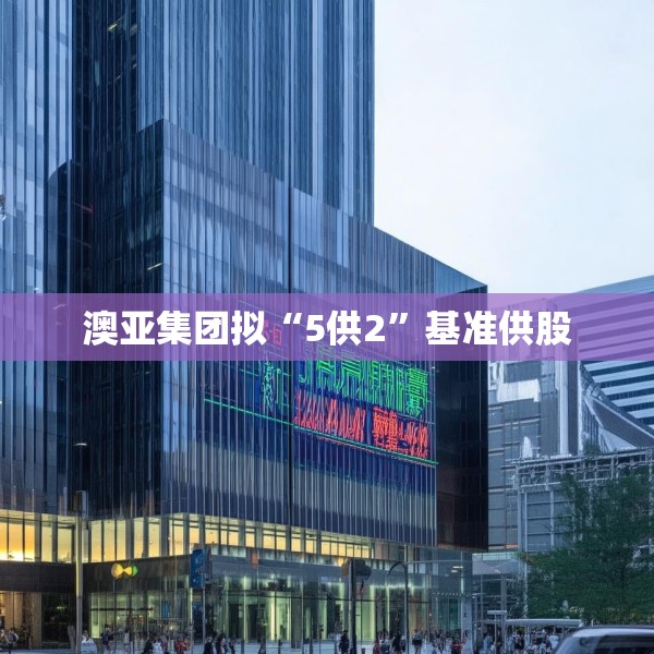 澳亚集团拟“5供2”基准供股