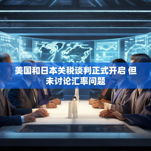 美国和日本关税谈判正式开启 但未讨论汇率问题