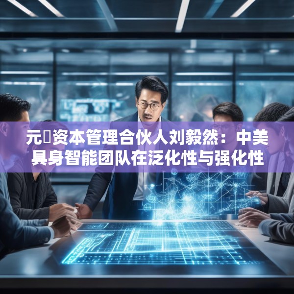 元璟资本管理合伙人刘毅然：中美具身智能团队在泛化性与强化性技术上存在区别