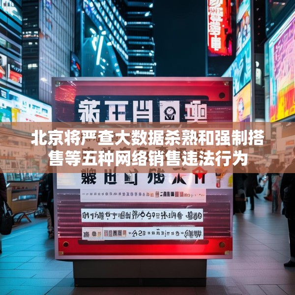 北京将严查大数据杀熟和强制搭售等五种网络销售违法行为