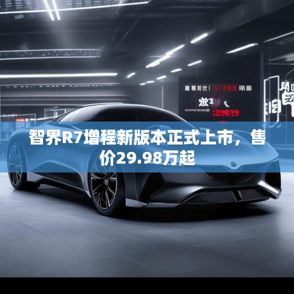 智界R7增程新版本正式上市，售价29.98万起