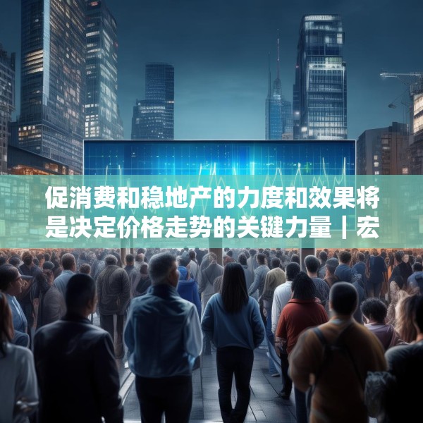促消费和稳地产的力度和效果将是决定价格走势的关键力量｜宏观晚6点