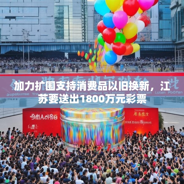 加力扩围支持消费品以旧换新，江苏要送出1800万元彩票