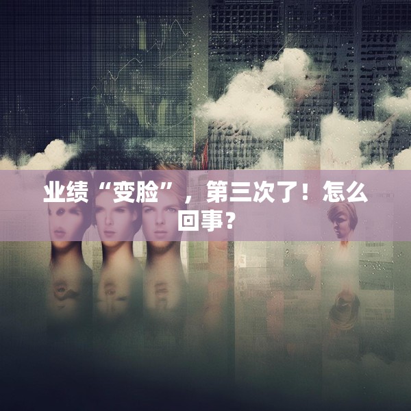 业绩“变脸”，第三次了！怎么回事？