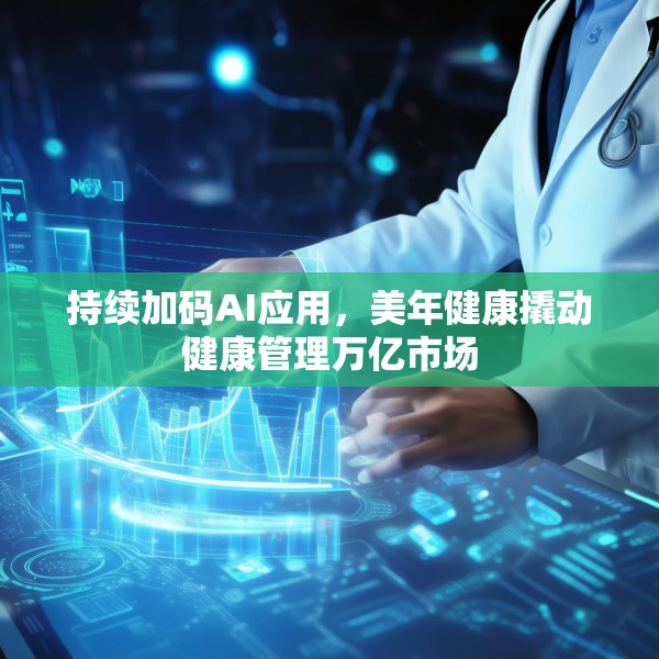 持续加码AI应用，美年健康撬动健康管理万亿市场