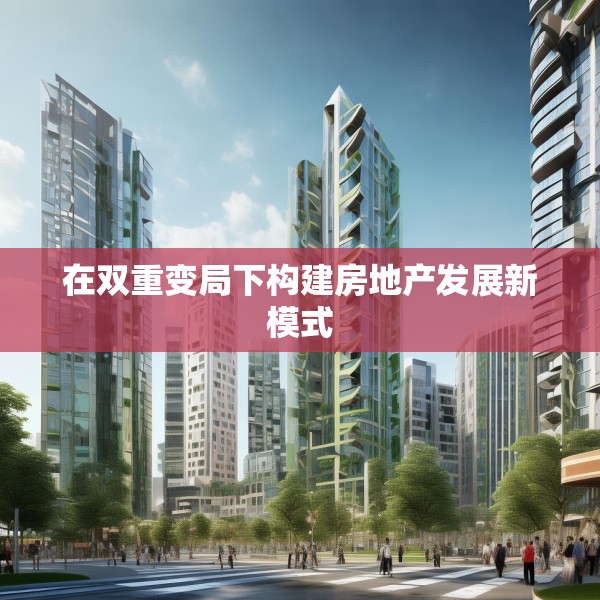 在双重变局下构建房地产发展新模式