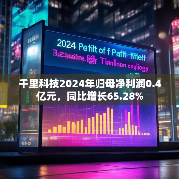千里科技2024年归母净利润0.4亿元，同比增长65.28%