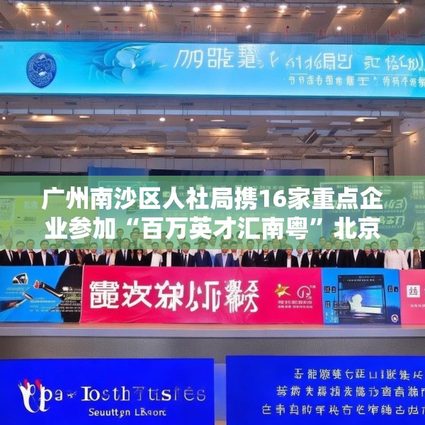 广州南沙区人社局携16家重点企业参加“百万英才汇南粤”北京站