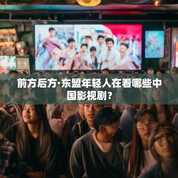 前方后方·东盟年轻人在看哪些中国影视剧？