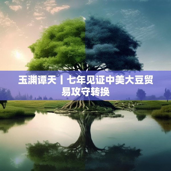玉渊谭天丨七年见证中美大豆贸易攻守转换