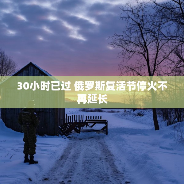 30小时已过 俄罗斯复活节停火不再延长