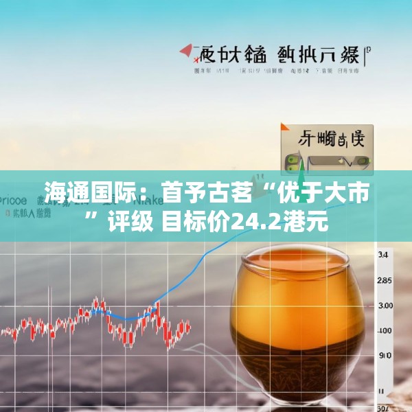 海通国际：首予古茗“优于大市”评级 目标价24.2港元