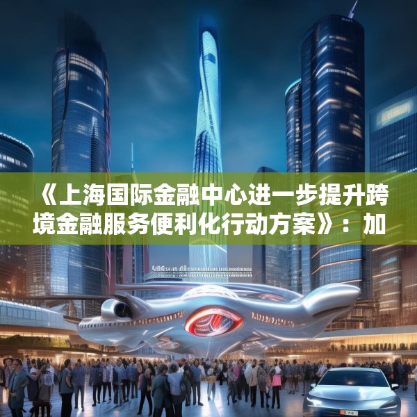 《上海国际金融中心进一步提升跨境金融服务便利化行动方案》：加大对国产商用飞机、新能源汽车、大型成套设备等重点出口企业的保险保障力度