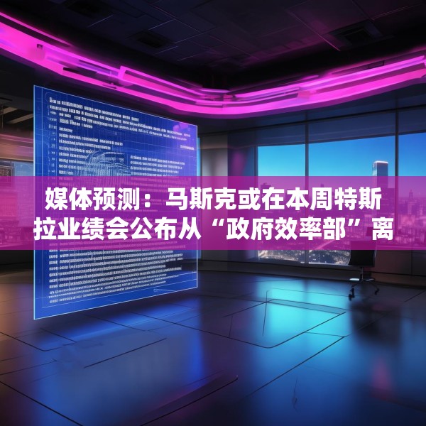 媒体预测：马斯克或在本周特斯拉业绩会公布从“政府效率部”离职日期