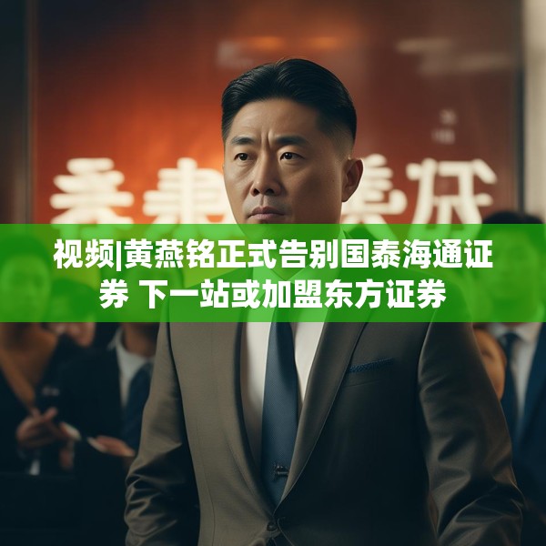 视频|黄燕铭正式告别国泰海通证券 下一站或加盟东方证券