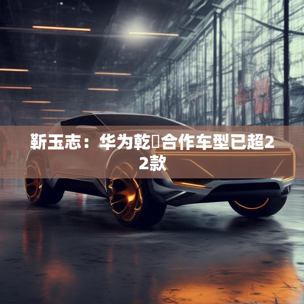 靳玉志：华为乾崑合作车型已超22款