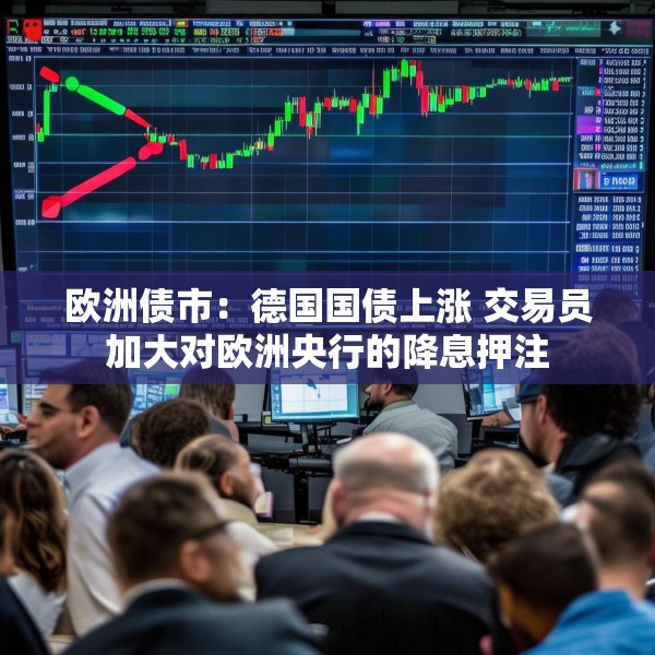 欧洲债市：德国国债上涨 交易员加大对欧洲央行的降息押注