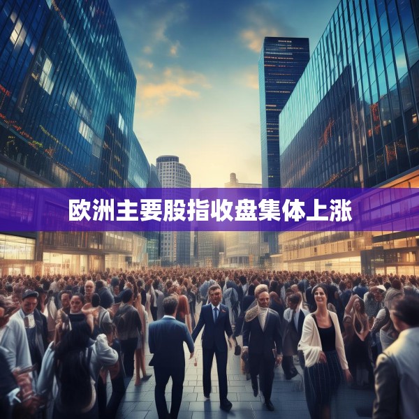 欧洲主要股指收盘集体上涨