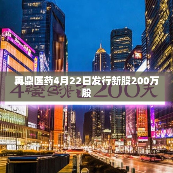 再鼎医药4月22日发行新股200万股