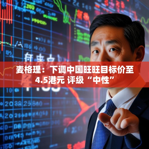 麦格理：下调中国旺旺目标价至4.5港元 评级“中性”