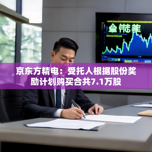 京东方精电：受托人根据股份奖励计划购买合共7.1万股
