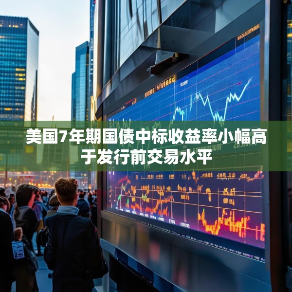 美国7年期国债中标收益率小幅高于发行前交易水平