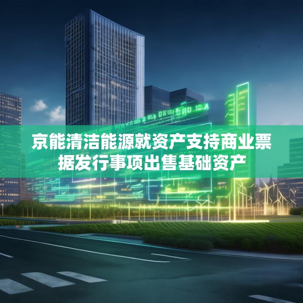 京能清洁能源就资产支持商业票据发行事项出售基础资产
