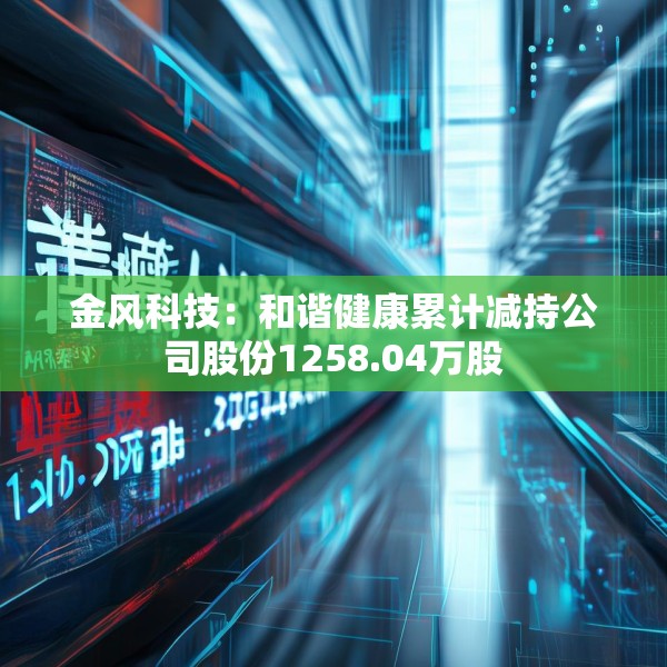 金风科技：和谐健康累计减持公司股份1258.04万股