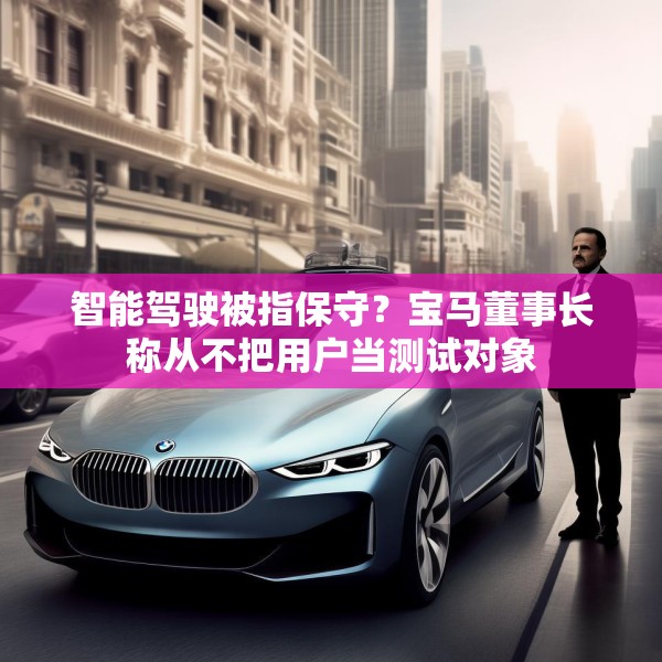 智能驾驶被指保守？宝马董事长称从不把用户当测试对象
