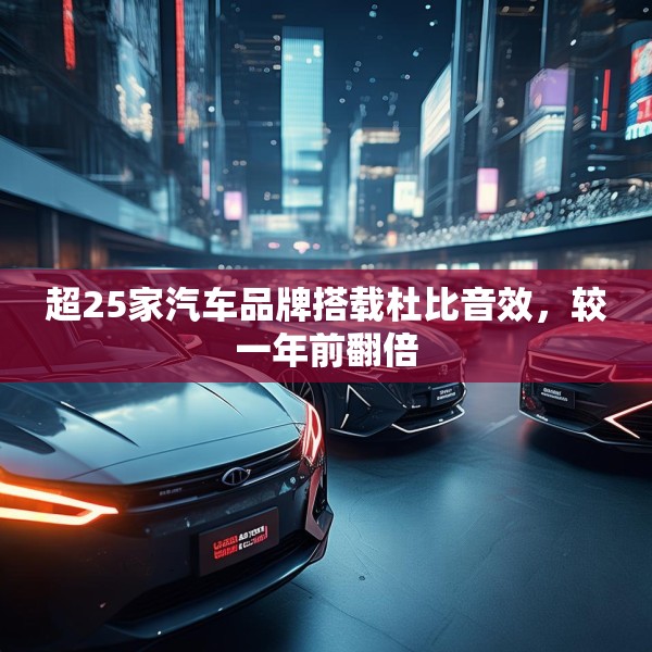 超25家汽车品牌搭载杜比音效，较一年前翻倍