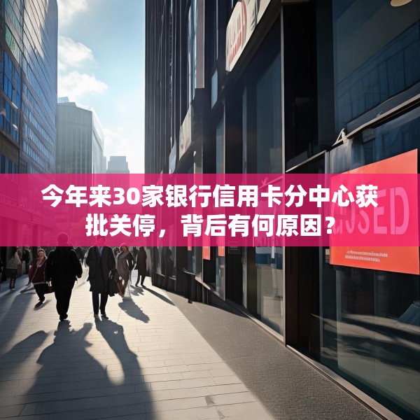 今年来30家银行信用卡分中心获批关停，背后有何原因？