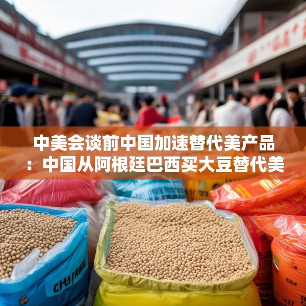 中美会谈前中国加速替代美产品：中国从阿根廷巴西买大豆替代美国