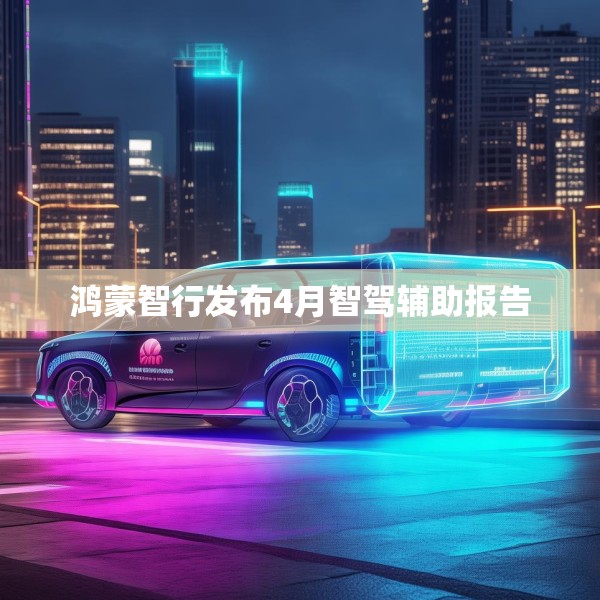 鸿蒙智行发布4月智驾辅助报告