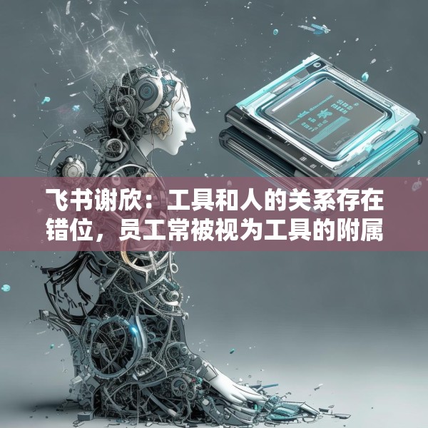 飞书谢欣：工具和人的关系存在错位，员工常被视为工具的附属
