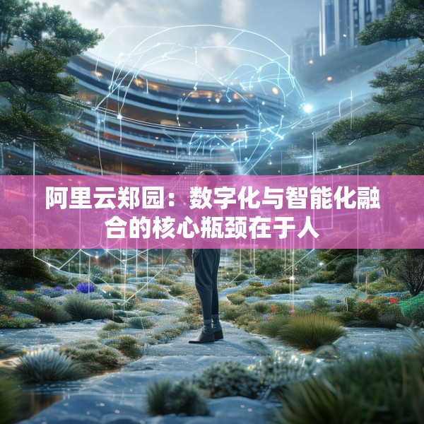 阿里云郑园：数字化与智能化融合的核心瓶颈在于人