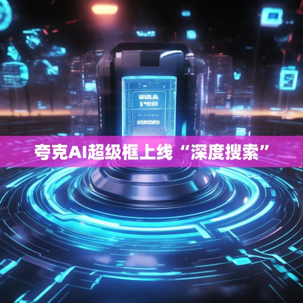 夸克AI超级框上线“深度搜索”
