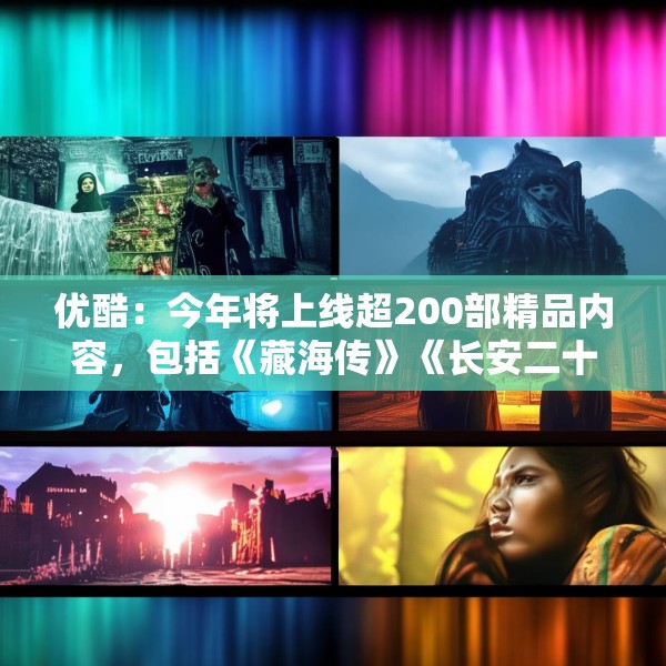 优酷：今年将上线超200部精品内容，包括《藏海传》《长安二十四计》等