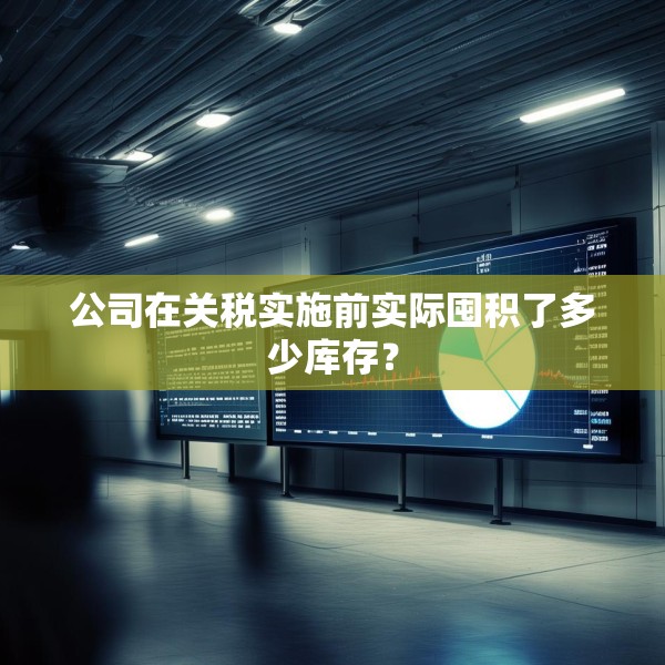 公司在关税实施前实际囤积了多少库存？