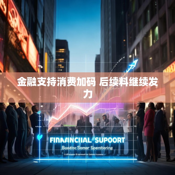 金融支持消费加码 后续料继续发力
