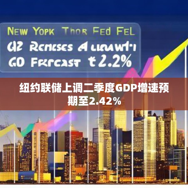纽约联储上调二季度GDP增速预期至2.42%