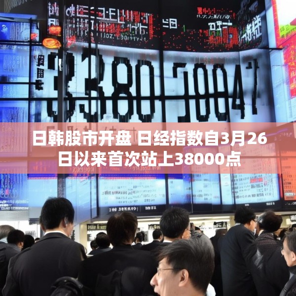 日韩股市开盘 日经指数自3月26日以来首次站上38000点