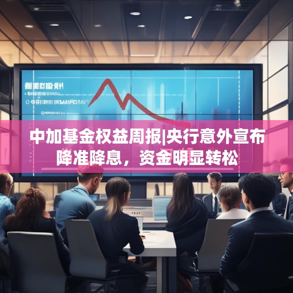 中加基金权益周报|央行意外宣布降准降息，资金明显转松