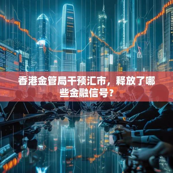 香港金管局干预汇市，释放了哪些金融信号？