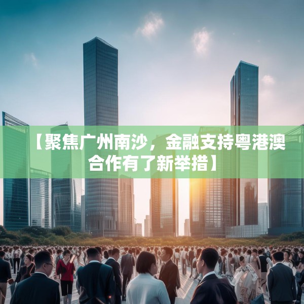 【聚焦广州南沙，金融支持粤港澳合作有了新举措】