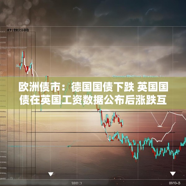 欧洲债市：德国国债下跌 英国国债在英国工资数据公布后涨跌互现