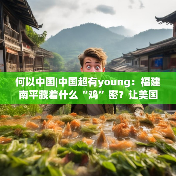 何以中国|中国超有young：福建南平藏着什么“鸡”密？让美国小哥连连惊叹