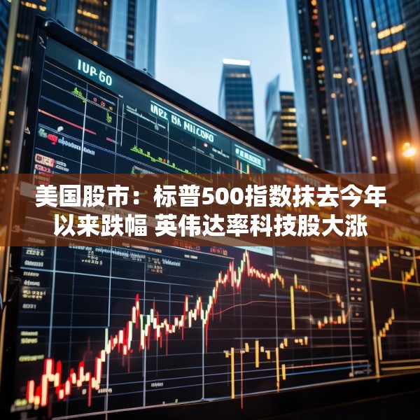 美国股市：标普500指数抹去今年以来跌幅 英伟达率科技股大涨