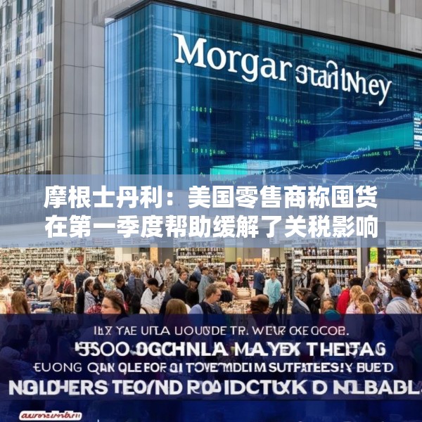 摩根士丹利：美国零售商称囤货在第一季度帮助缓解了关税影响